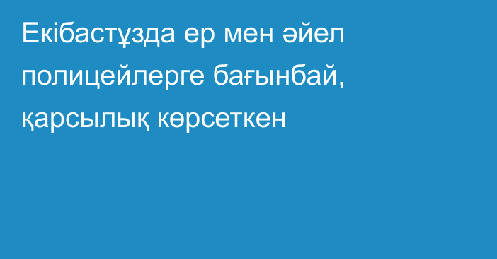 Екібастұзда ер мен әйел полицейлерге бағынбай, қарсылық көрсеткен