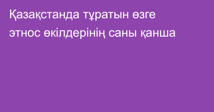 Қазақстанда тұратын өзге этнос өкілдерінің саны қанша