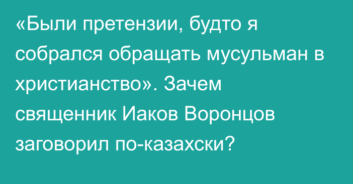 «Были претензии, будто я собрался обращать мусульман в христианство». Зачем священник Иаков Воронцов заговорил по-казахски?