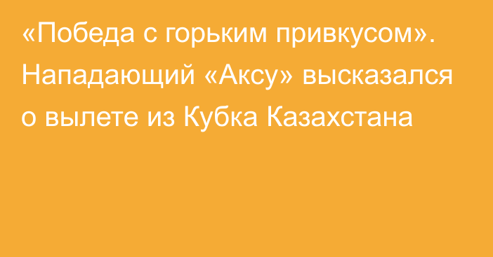 «Победа с горьким привкусом». Нападающий «Аксу» высказался о вылете из Кубка Казахстана