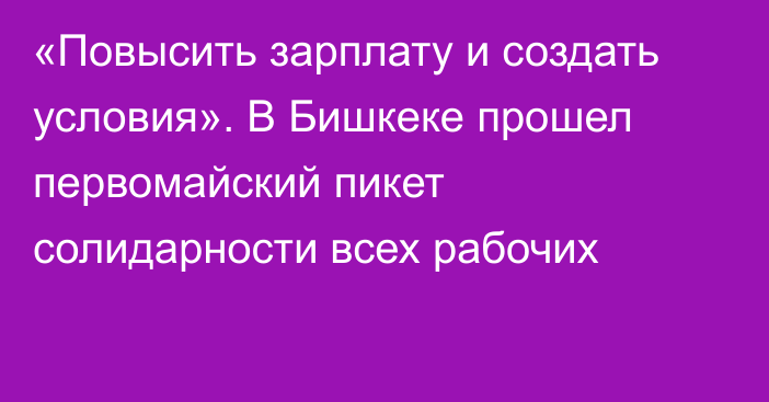 «Повысить зарплату и создать условия». В Бишкеке прошел первомайский пикет солидарности всех рабочих