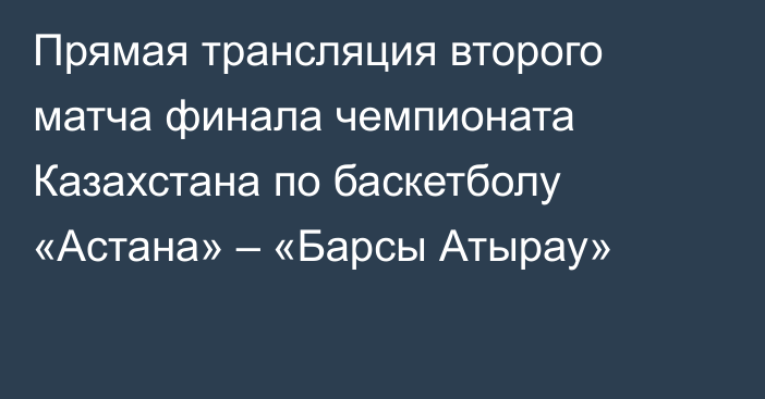 Прямая трансляция второго матча финала чемпионата Казахстана по баскетболу «Астана» – «Барсы Атырау»