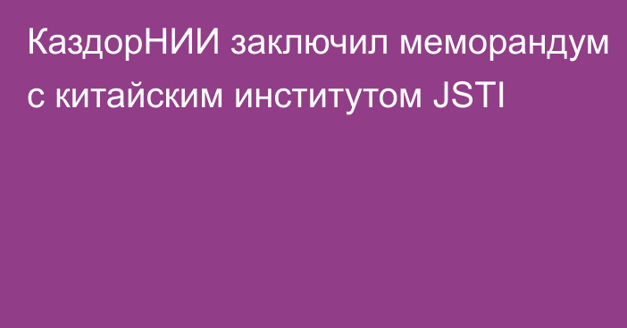 КаздорНИИ заключил меморандум с китайским институтом JSTI