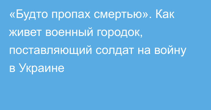 «Будто пропах смертью». Как живет военный городок, поставляющий солдат на войну в Украине