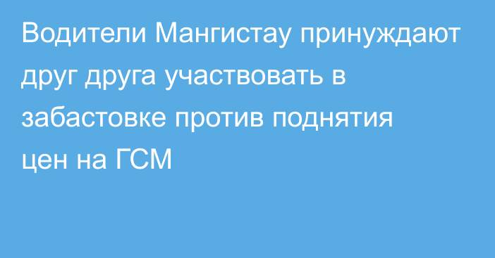 Водители Мангистау принуждают друг друга участвовать в забастовке против поднятия цен на ГСМ