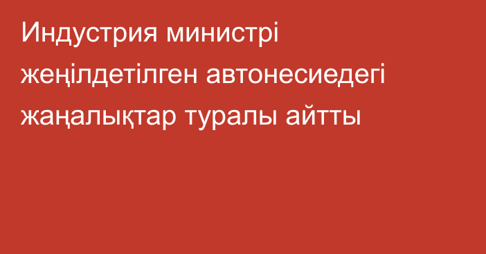 Индустрия министрі жеңілдетілген автонесиедегі жаңалықтар туралы айтты