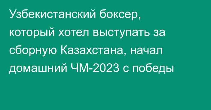 Узбекистанский боксер, который хотел выступать за сборную Казахстана, начал домашний ЧМ-2023 с победы