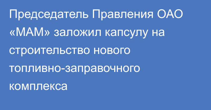 Председатель Правления ОАО «МАМ» заложил капсулу на строительство нового топливно-заправочного комплекса