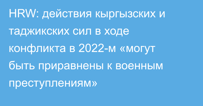 HRW: действия кыргызских и таджикских сил в ходе конфликта в 2022-м «могут быть приравнены к военным преступлениям»