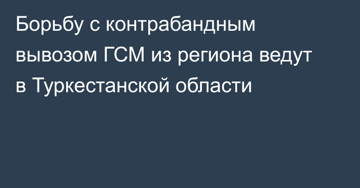 Борьбу с контрабандным вывозом ГСМ из региона ведут в Туркестанской области