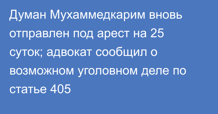 Думан Мухаммедкарим вновь отправлен под арест на 25 суток; адвокат сообщил о возможном уголовном деле по статье 405