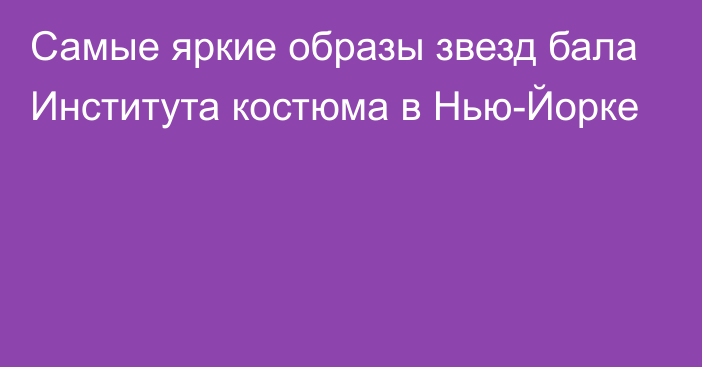 Самые яркие образы звезд бала Института костюма в Нью-Йорке