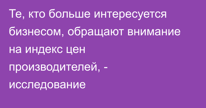 Те, кто больше интересуется бизнесом, обращают внимание на индекс цен производителей, - исследование