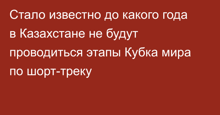 Стало известно до какого года в Казахстане не будут проводиться этапы Кубка мира по шорт-треку