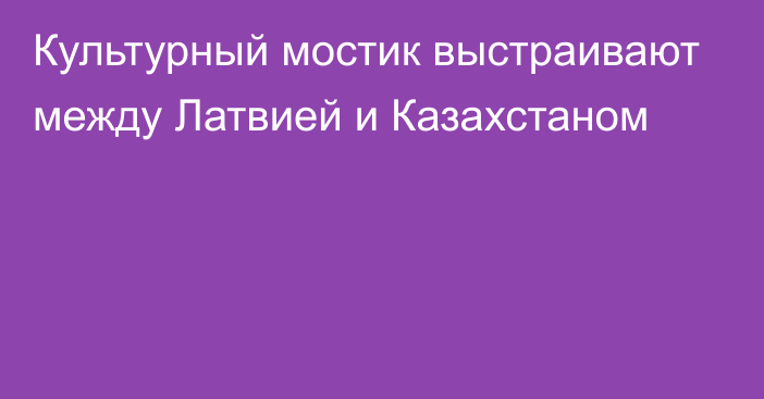 Культурный мостик выстраивают между Латвией и Казахстаном