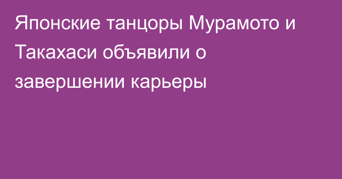 Японские танцоры Мурамото и Такахаси объявили о завершении карьеры