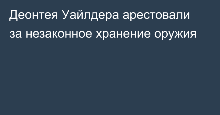 Деонтея Уайлдера арестовали за незаконное хранение оружия