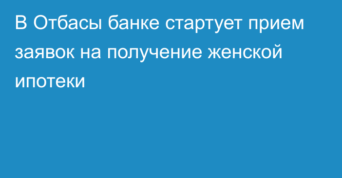 В Отбасы банке стартует прием заявок на получение женской ипотеки