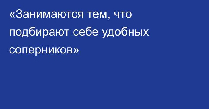 «Занимаются тем, что подбирают себе удобных соперников»