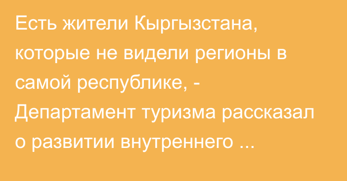 Есть жители Кыргызстана, которые не видели регионы в самой республике, - Департамент туризма рассказал о развитии внутреннего туризма