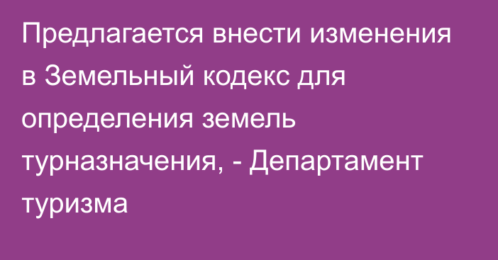 Предлагается внести изменения в Земельный кодекс для определения земель турназначения, - Департамент туризма