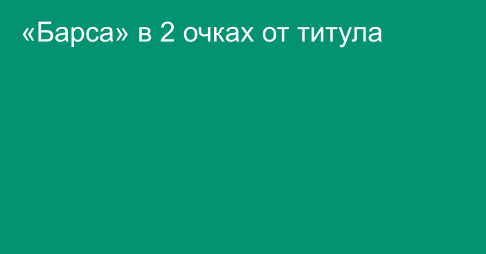 «Барса» в 2 очках от титула