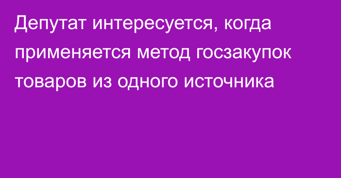 Депутат интересуется, когда применяется метод госзакупок товаров из одного источника