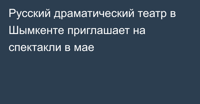 Русский драматический театр  в Шымкенте приглашает на спектакли в мае