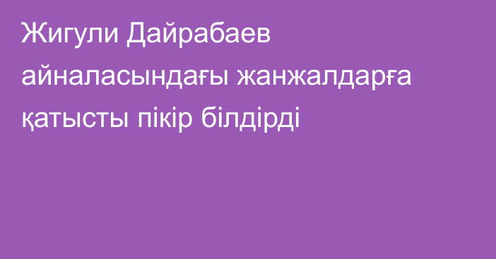 Жигули Дайрабаев айналасындағы жанжалдарға қатысты пікір білдірді