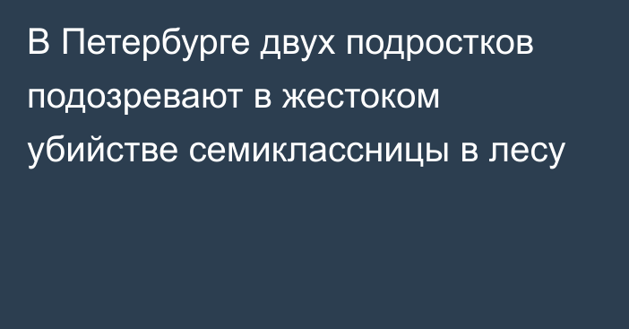 В Петербурге двух подростков подозревают в жестоком убийстве семиклассницы в лесу