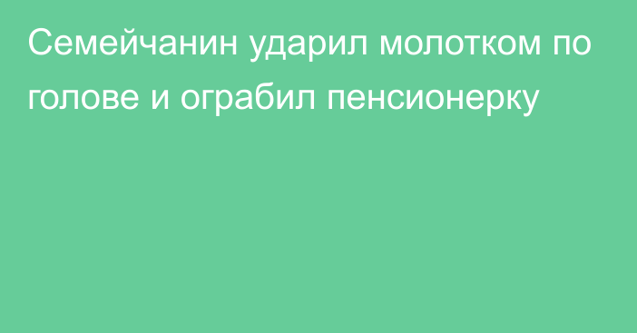 Семейчанин ударил молотком по голове и ограбил пенсионерку