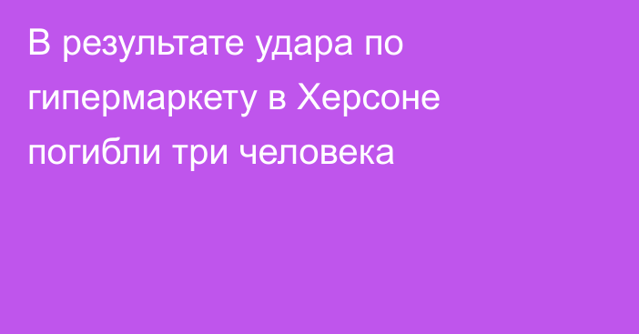 В результате удара по гипермаркету в Херсоне погибли три человека