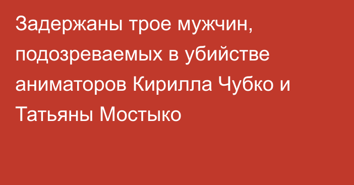 Задержаны трое мужчин, подозреваемых в убийстве аниматоров Кирилла Чубко и Татьяны Мостыко