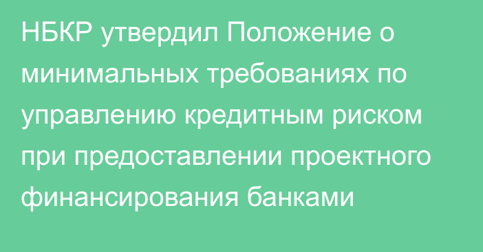 НБКР утвердил Положение о минимальных требованиях по управлению кредитным риском при предоставлении проектного финансирования банками