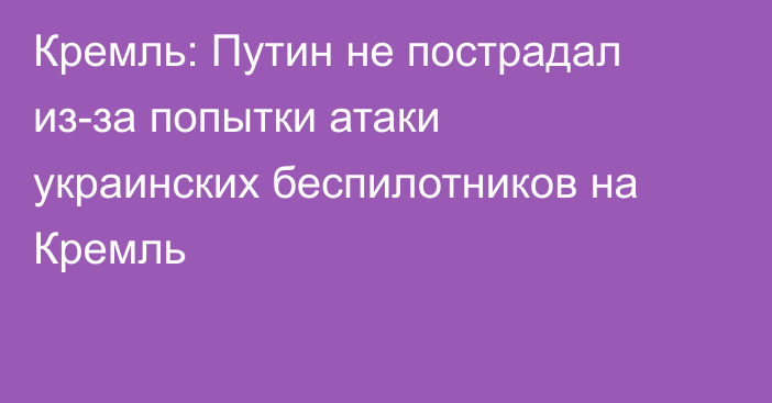 Кремль: Путин не пострадал из-за попытки атаки украинских беспилотников на Кремль