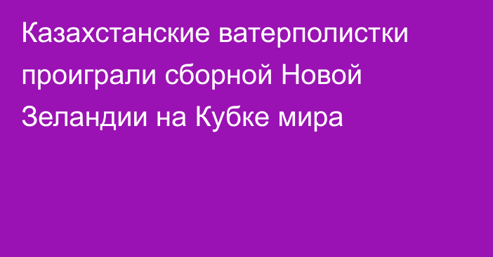 Казахстанские ватерполистки проиграли сборной Новой Зеландии на Кубке мира