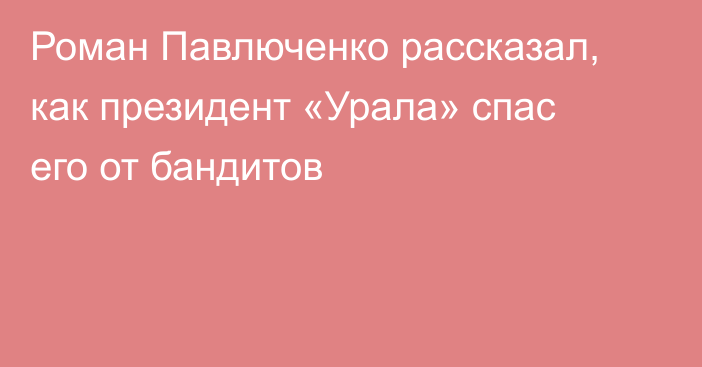 Роман Павлюченко рассказал, как президент «Урала» спас его от бандитов