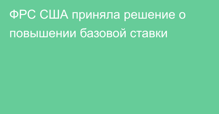 ФРС США приняла решение о повышении базовой ставки