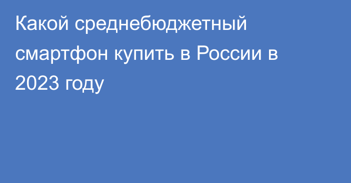 Какой среднебюджетный смартфон купить в России в 2023 году