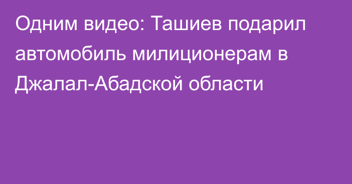 Одним видео: Ташиев подарил автомобиль милиционерам в Джалал-Абадской области