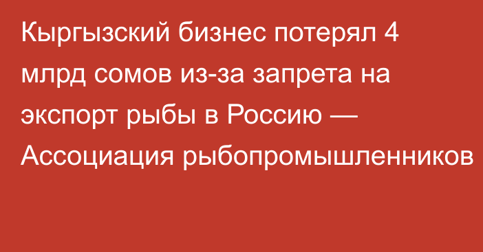 Кыргызский бизнес потерял 4 млрд сомов из-за запрета на экспорт рыбы в Россию — Ассоциация рыбопромышленников