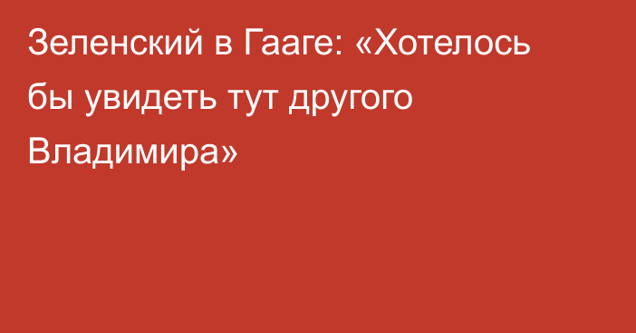 Зеленский в Гааге: «Хотелось бы увидеть тут другого Владимира»