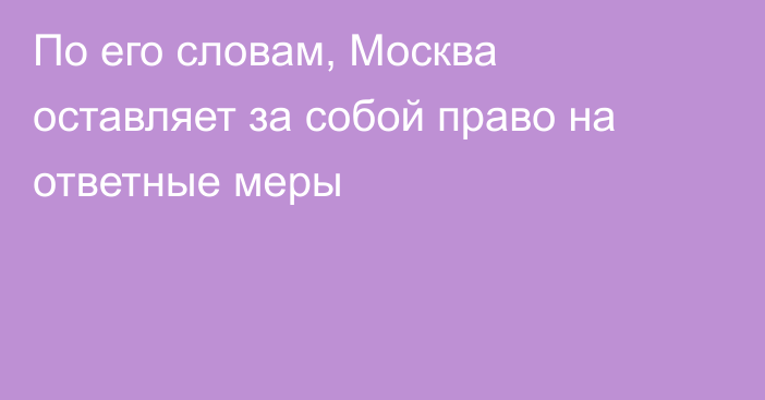 По его словам, Москва оставляет за собой право на ответные меры