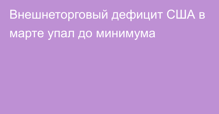 Внешнеторговый дефицит США в марте упал до минимума