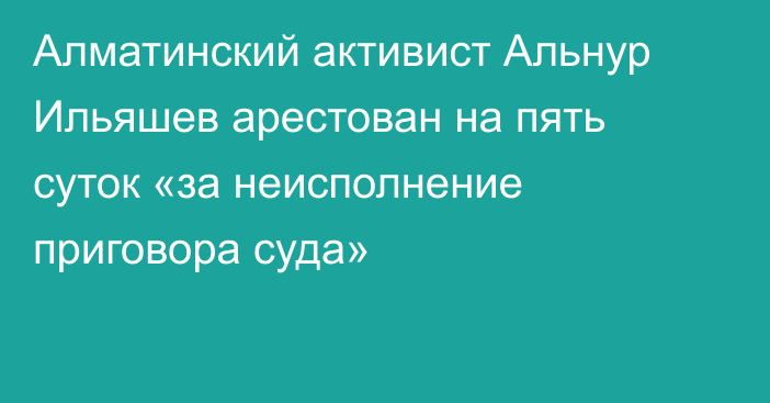 Алматинский активист Альнур Ильяшев арестован на пять суток «за неисполнение приговора суда»