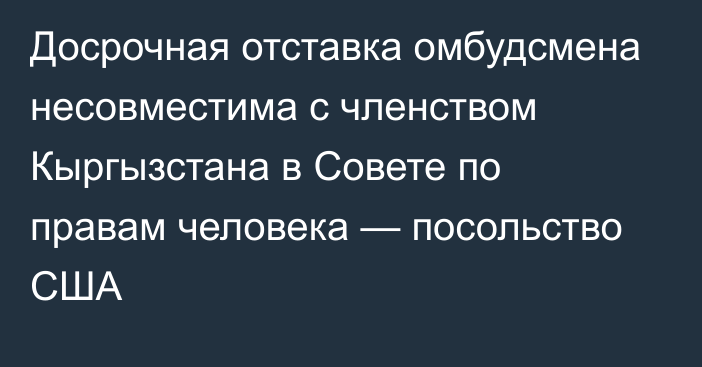 Досрочная отставка омбудсмена несовместима с членством Кыргызстана в Совете по правам человека — посольство США