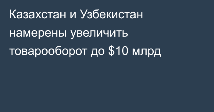 Казахстан и Узбекистан намерены увеличить товарооборот до $10 млрд