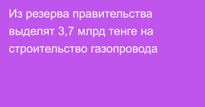 Из резерва правительства выделят 3,7 млрд тенге на строительство газопровода