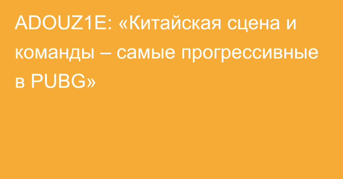 ADOUZ1E: «Китайская сцена и команды – самые прогрессивные в PUBG»