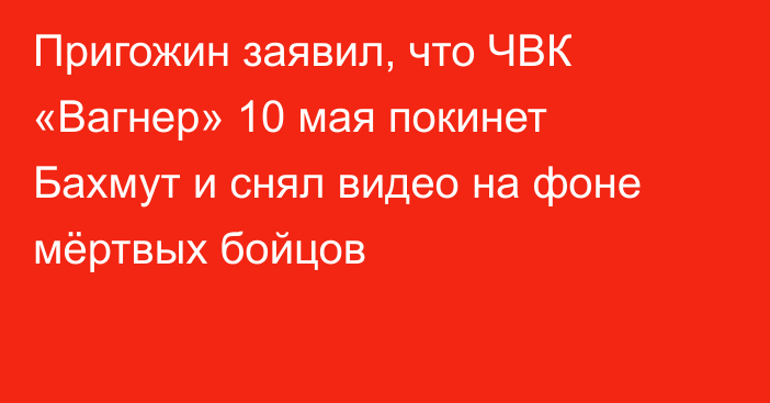 Пригожин заявил, что ЧВК «Вагнер» 10 мая покинет Бахмут и снял видео на фоне мёртвых бойцов